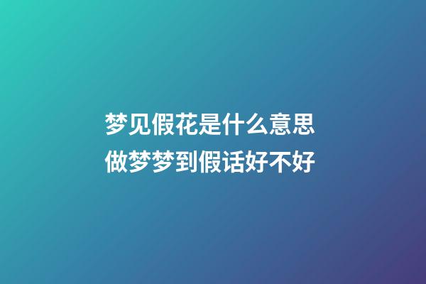 梦见假花是什么意思 做梦梦到假话好不好